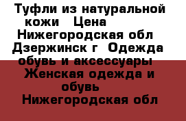 Туфли из натуральной кожи › Цена ­ 1 200 - Нижегородская обл., Дзержинск г. Одежда, обувь и аксессуары » Женская одежда и обувь   . Нижегородская обл.